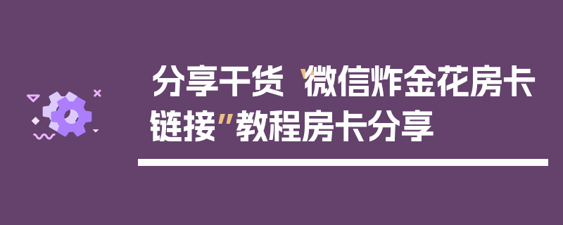 分享干货“微信炸金花房卡链接”教程房卡分享