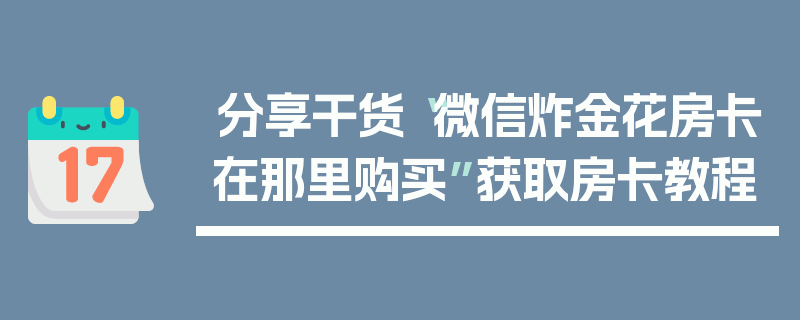分享干货“微信炸金花房卡在那里购买”获取房卡教程