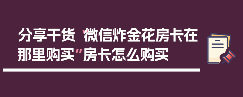 分享干货“微信炸金花房卡在那里购买”房卡怎么购买