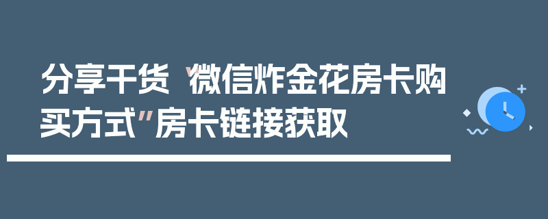 分享干货“微信炸金花房卡购买方式”房卡链接获取