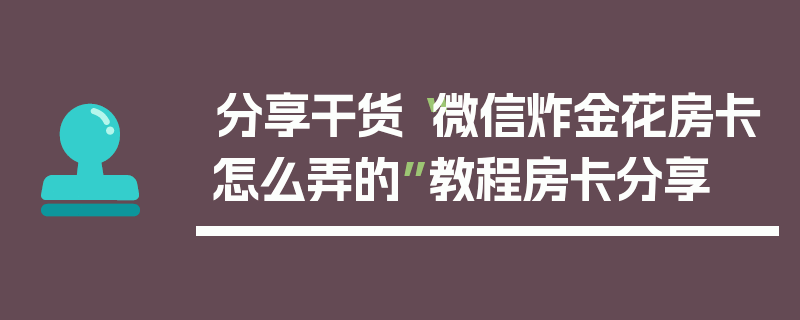 分享干货“微信炸金花房卡怎么弄的”教程房卡分享