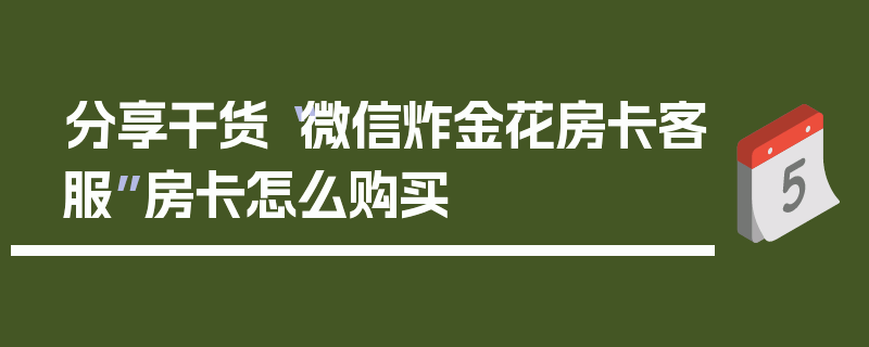 分享干货“微信炸金花房卡客服”房卡怎么购买