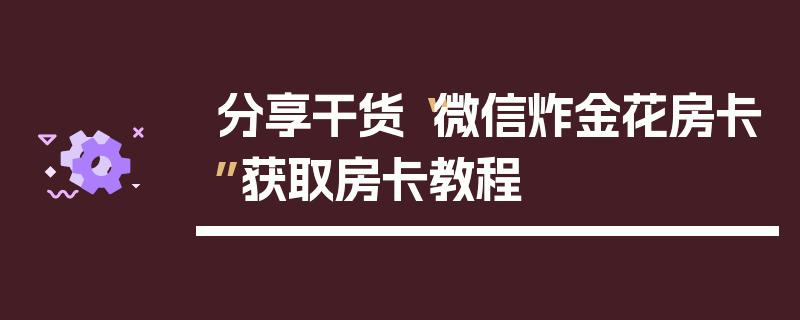 分享干货“微信炸金花房卡”获取房卡教程