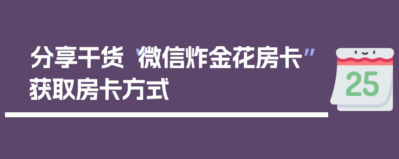 分享干货“微信炸金花房卡”获取房卡方式