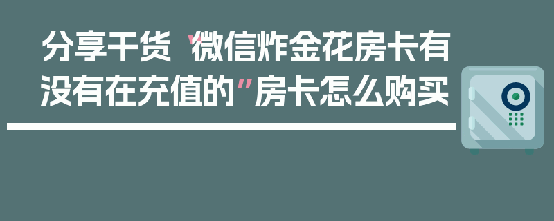 分享干货“微信炸金花房卡有没有在充值的”房卡怎么购买