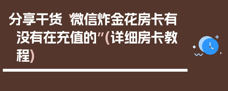 分享干货“微信炸金花房卡有没有在充值的”(详细房卡教程)