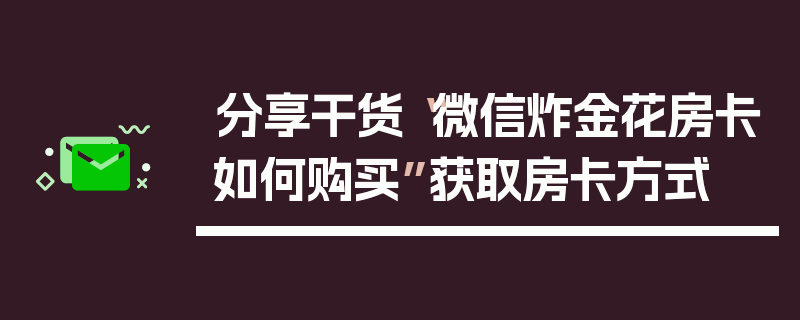 分享干货“微信炸金花房卡如何购买”获取房卡方式