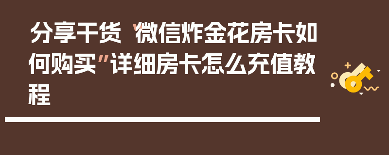 分享干货“微信炸金花房卡如何购买”详细房卡怎么充值教程