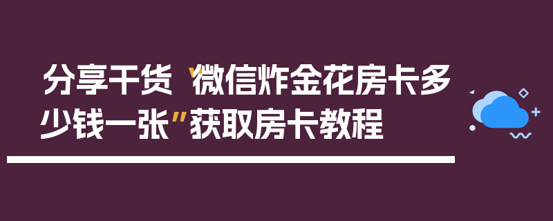 分享干货“微信炸金花房卡多少钱一张”获取房卡教程