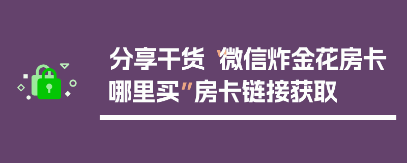 分享干货“微信炸金花房卡哪里买”房卡链接获取