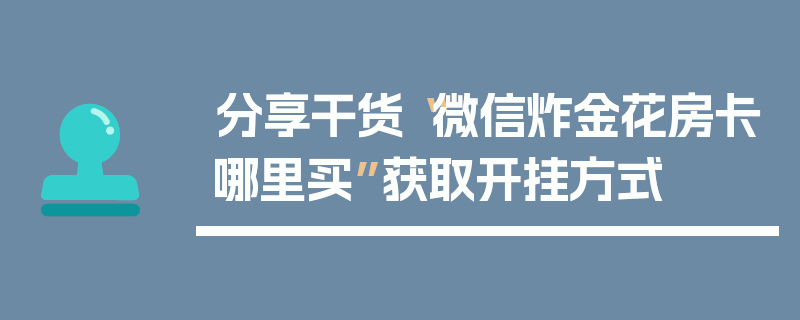 分享干货“微信炸金花房卡哪里买”获取开挂方式