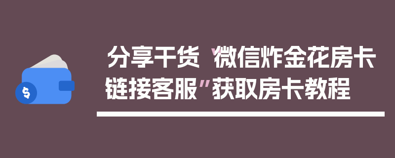 分享干货“微信炸金花房卡链接客服”获取房卡教程