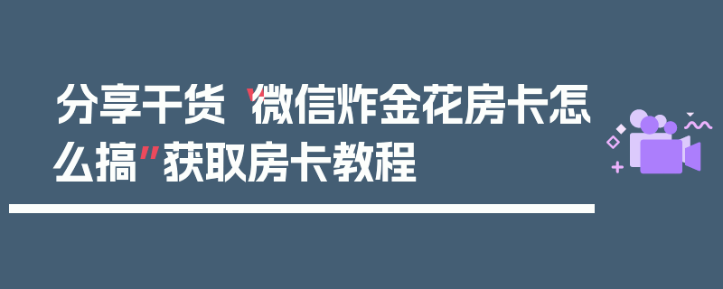 分享干货“微信炸金花房卡怎么搞”获取房卡教程