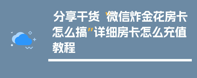 分享干货“微信炸金花房卡怎么搞”详细房卡怎么充值教程