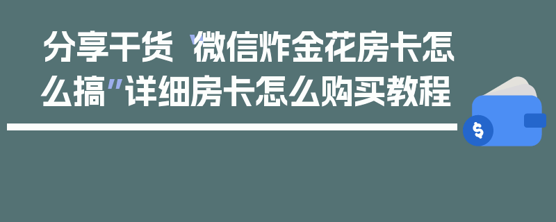 分享干货“微信炸金花房卡怎么搞”详细房卡怎么购买教程