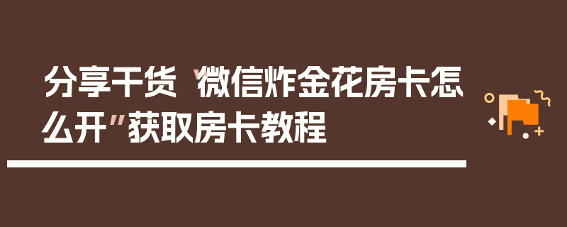 分享干货“微信炸金花房卡怎么开”获取房卡教程
