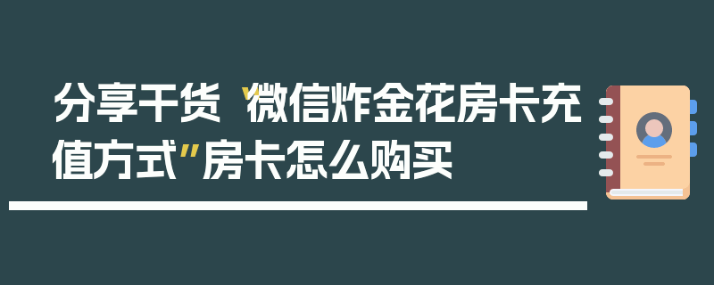 分享干货“微信炸金花房卡充值方式”房卡怎么购买