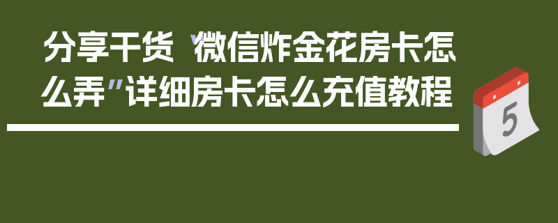 分享干货“微信炸金花房卡怎么弄”详细房卡怎么充值教程