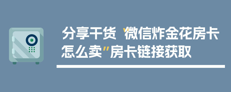 分享干货“微信炸金花房卡怎么卖”房卡链接获取