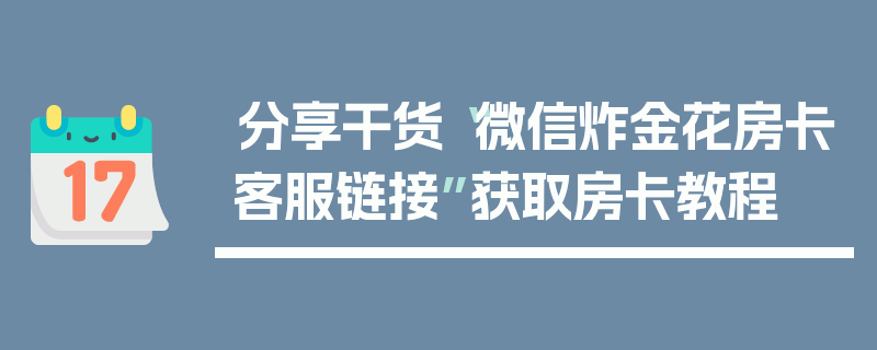 分享干货“微信炸金花房卡客服链接”获取房卡教程