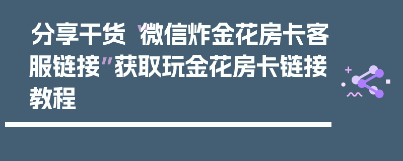 分享干货“微信炸金花房卡客服链接”获取玩金花房卡链接教程