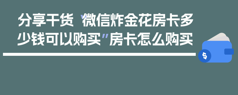 分享干货“微信炸金花房卡多少钱可以购买”房卡怎么购买