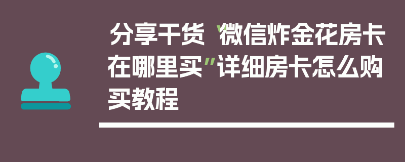分享干货“微信炸金花房卡在哪里买”详细房卡怎么购买教程