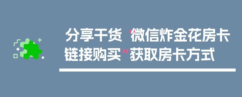 分享干货“微信炸金花房卡链接购买”获取房卡方式