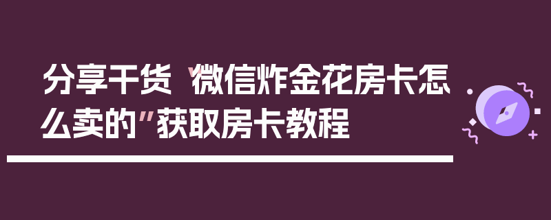 分享干货“微信炸金花房卡怎么卖的”获取房卡教程