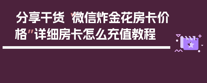 分享干货“微信炸金花房卡价格”详细房卡怎么充值教程