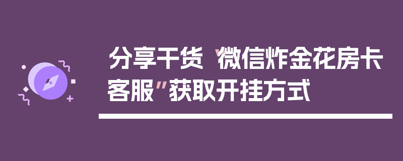 分享干货“微信炸金花房卡客服”获取开挂方式