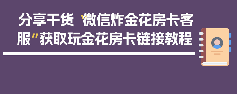 分享干货“微信炸金花房卡客服”获取玩金花房卡链接教程
