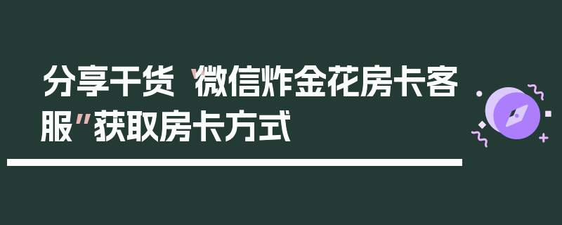 分享干货“微信炸金花房卡客服”获取房卡方式