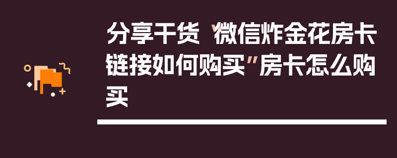 分享干货“微信炸金花房卡链接如何购买”房卡怎么购买