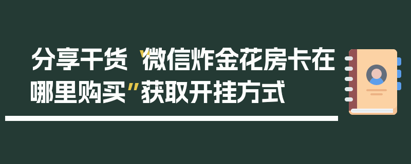 分享干货“微信炸金花房卡在哪里购买”获取开挂方式