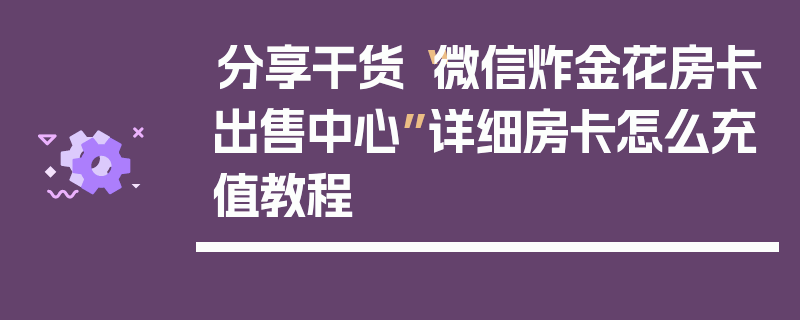 分享干货“微信炸金花房卡出售中心”详细房卡怎么充值教程