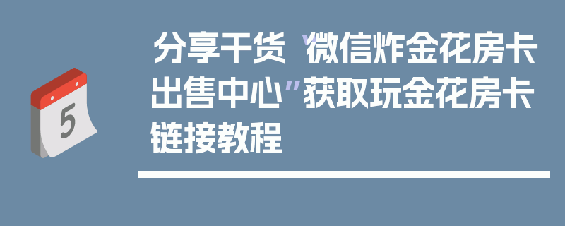 分享干货“微信炸金花房卡出售中心”获取玩金花房卡链接教程