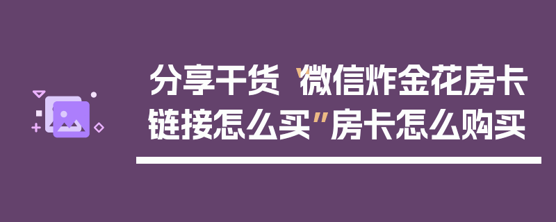 分享干货“微信炸金花房卡链接怎么买”房卡怎么购买
