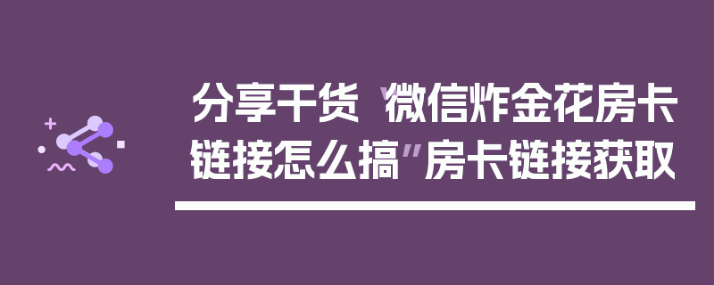 分享干货“微信炸金花房卡链接怎么搞”房卡链接获取