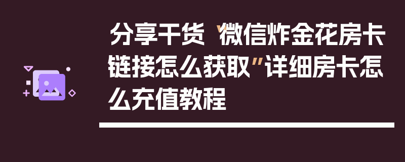 分享干货“微信炸金花房卡链接怎么获取”详细房卡怎么充值教程