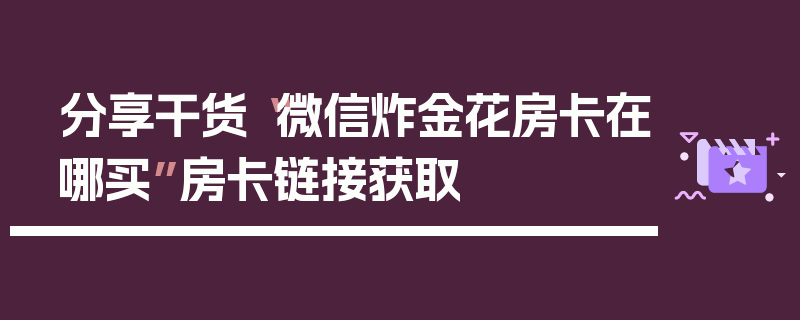 分享干货“微信炸金花房卡在哪买”房卡链接获取