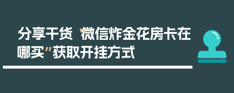 分享干货“微信炸金花房卡在哪买”获取开挂方式