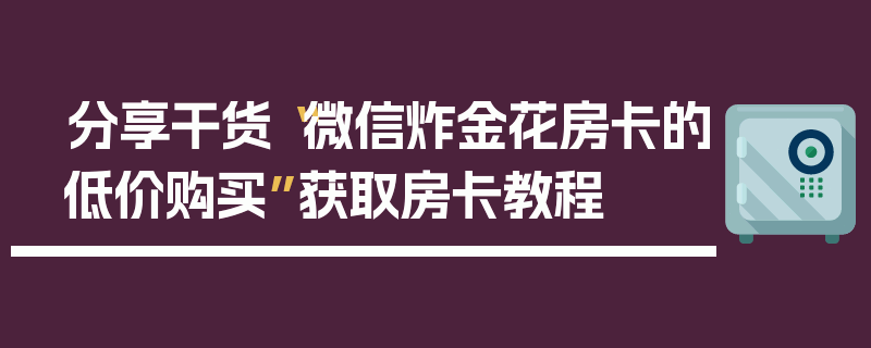 分享干货“微信炸金花房卡的低价购买”获取房卡教程