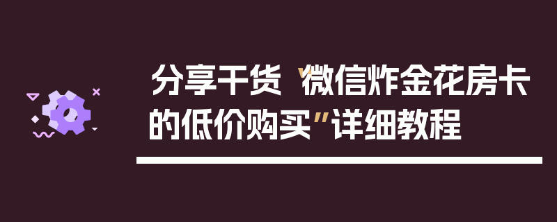 分享干货“微信炸金花房卡的低价购买”详细教程