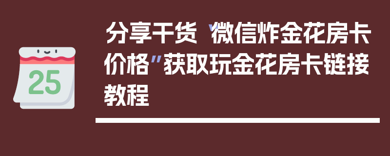 分享干货“微信炸金花房卡价格”获取玩金花房卡链接教程
