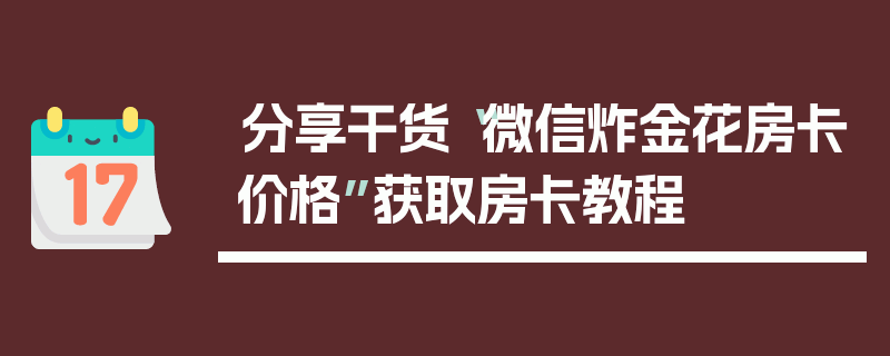 分享干货“微信炸金花房卡价格”获取房卡教程