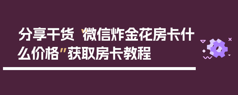 分享干货“微信炸金花房卡什么价格”获取房卡教程