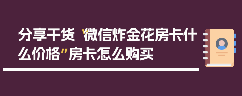 分享干货“微信炸金花房卡什么价格”房卡怎么购买