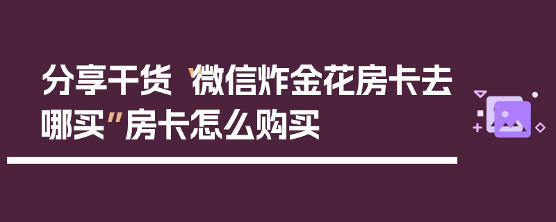 分享干货“微信炸金花房卡去哪买”房卡怎么购买