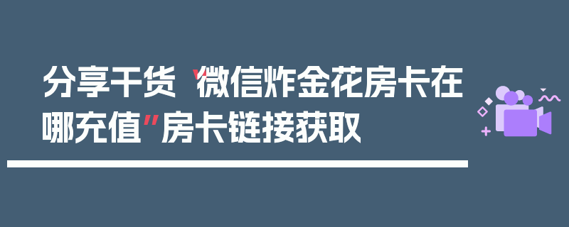 分享干货“微信炸金花房卡在哪充值”房卡链接获取